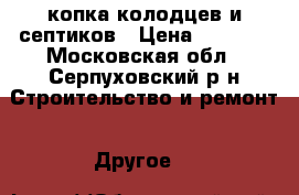 копка колодцев и септиков › Цена ­ 3 000 - Московская обл., Серпуховский р-н Строительство и ремонт » Другое   